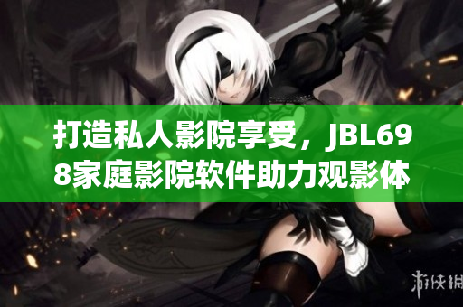 打造私人影院享受，JBL698家庭影院軟件助力觀影體驗升級