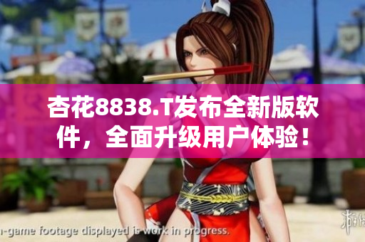 杏花8838.T發(fā)布全新版軟件，全面升級用戶體驗(yàn)！