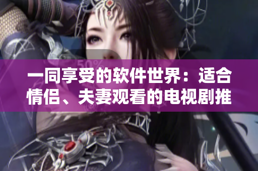 一同享受的軟件世界：適合情侶、夫妻觀看的電視劇推薦