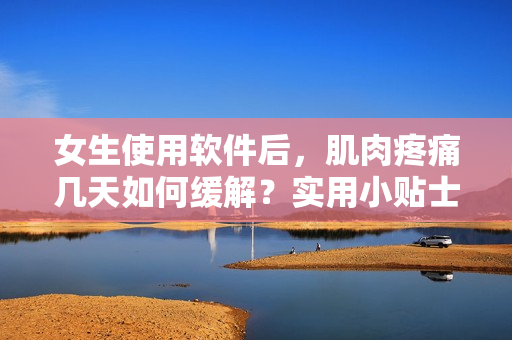 女生使用軟件后，肌肉疼痛幾天如何緩解？實(shí)用小貼士！