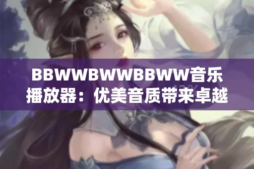 BBWWBWWBBWW音樂播放器：優(yōu)美音質(zhì)帶來卓越體驗