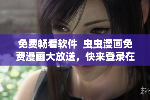 免費暢看軟件  蟲蟲漫畫免費漫畫大放送，快來登錄在線看！