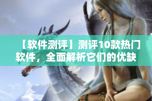 【軟件測評】測評10款熱門軟件，全面解析它們的優(yōu)缺點