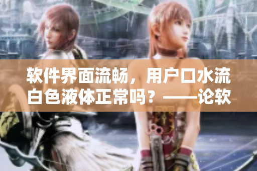 軟件界面流暢，用戶口水流白色液體正常嗎？——論軟件用戶體驗的重要性
