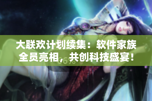大聯(lián)歡計劃續(xù)集：軟件家族全員亮相，共創(chuàng)科技盛宴！