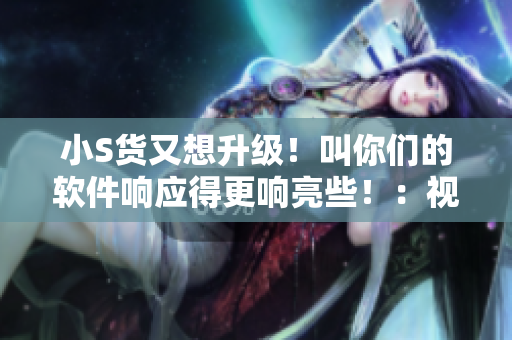 小S貨又想升級(jí)！叫你們的軟件響應(yīng)得更響亮些?。阂曨l展示