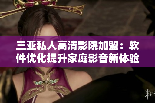 三亞私人高清影院加盟：軟件優(yōu)化提升家庭影音新體驗(yàn)