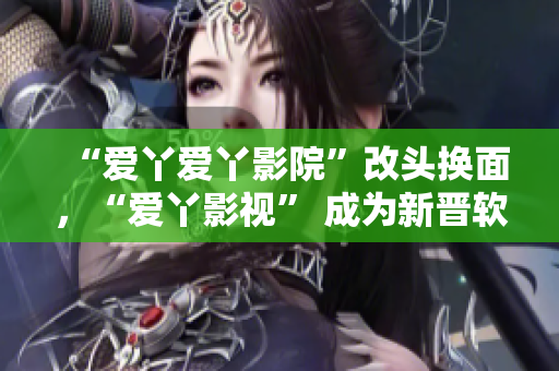 “愛丫愛丫影院”改頭換面，“愛丫影視” 成為新晉軟件黑馬