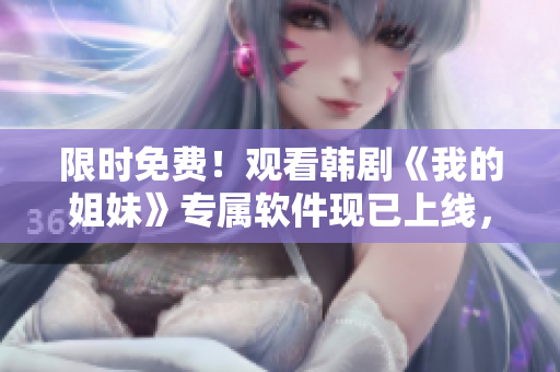 限時免費(fèi)！觀看韓劇《我的姐妹》專屬軟件現(xiàn)已上線，全程高清無廣告