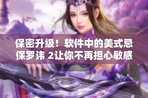 保密升級！軟件中的美式忌保羅諱 2讓你不再擔(dān)心敏感信息泄露！