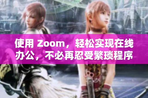 使用 Zoom，輕松實現(xiàn)在線辦公，不必再忍受繁瑣程序