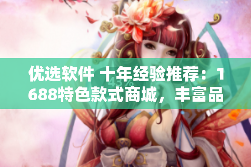 優(yōu)選軟件 十年經(jīng)驗推薦：1688特色款式商城，豐富品類堪比軟件市場