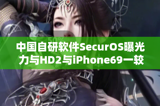 中國自研軟件SecurOS曝光 力與HD2與iPhone69一較高下