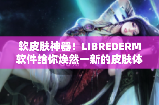 軟皮膚神器！LIBREDERM軟件給你煥然一新的皮膚體驗(yàn)！