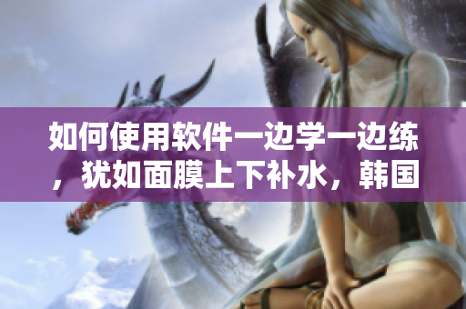 如何使用軟件一邊學(xué)一邊練，猶如面膜上下補水，韓國免費方法揭秘