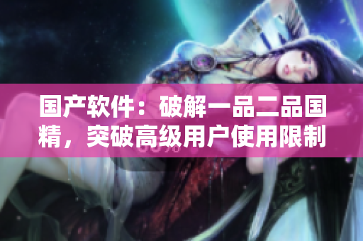 國產(chǎn)軟件：破解一品二品國精，突破高級用戶使用限制