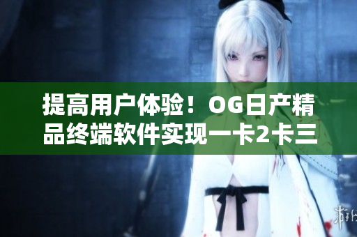 提高用戶體驗！OG日產(chǎn)精品終端軟件實現(xiàn)一卡2卡三重功能