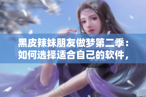 黑皮辣妹朋友做夢(mèng)第二季：如何選擇適合自己的軟件，不花冤枉錢？