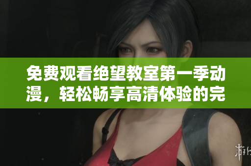 免費觀看絕望教室第一季動漫，輕松暢享高清體驗的完美觀影軟件