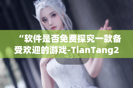 “軟件是否免費探究一款備受歡迎的游戲-TianTang2”