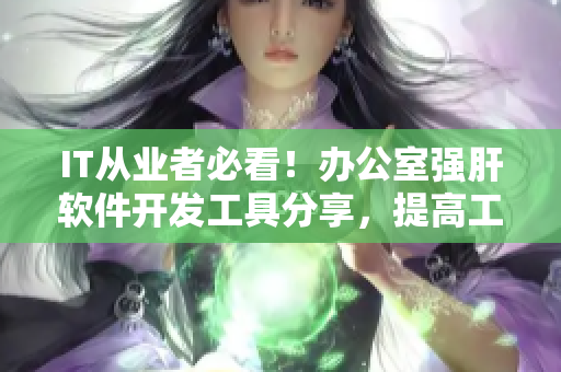 IT從業(yè)者必看！辦公室強(qiáng)肝軟件開(kāi)發(fā)工具分享，提高工作效率！