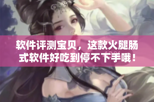 軟件評測寶貝，這款火腿腸式軟件好吃到停不下手哦！