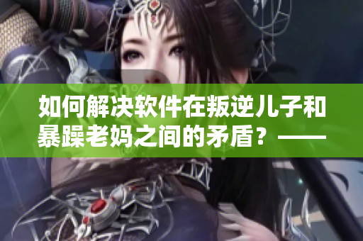 如何解決軟件在叛逆兒子和暴躁老媽之間的矛盾？——軟件應(yīng)用建議