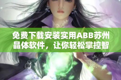 免費下載安裝實用ABB蘇州晶體軟件，讓你輕松掌控智能化生產(chǎn)