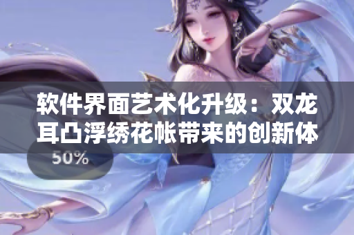 軟件界面藝術(shù)化升級(jí)：雙龍耳凸浮繡花帳帶來(lái)的創(chuàng)新體驗(yàn)！