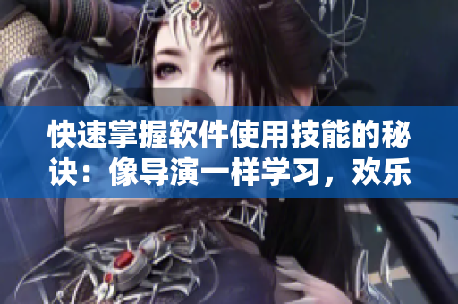 快速掌握軟件使用技能的秘訣：像導(dǎo)演一樣學(xué)習(xí)，歡樂易學(xué)