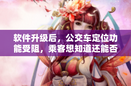軟件升級后，公交車定位功能受阻，乘客想知道還能否繼續(xù)準(zhǔn)確到站嗎？