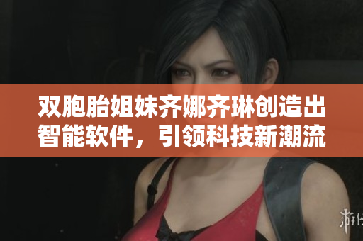 雙胞胎姐妹齊娜齊琳創(chuàng)造出智能軟件，引領(lǐng)科技新潮流！