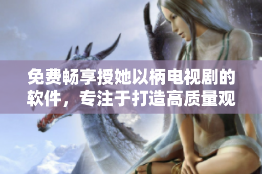 免費(fèi)暢享授她以柄電視劇的軟件，專注于打造高質(zhì)量觀看體驗(yàn)