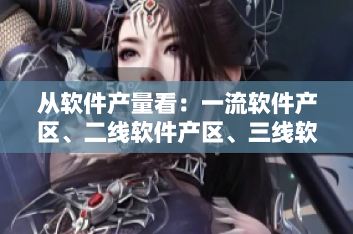 從軟件產(chǎn)量看：一流軟件產(chǎn)區(qū)、二線軟件產(chǎn)區(qū)、三線軟件產(chǎn)區(qū)