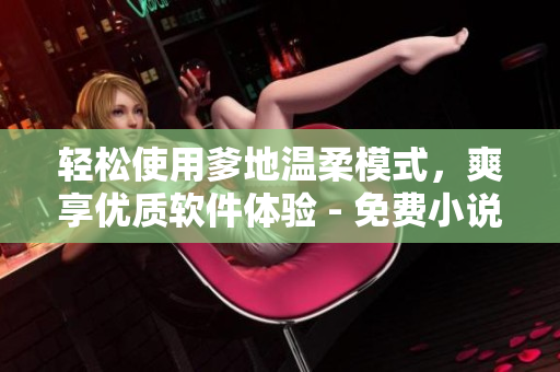 輕松使用爹地溫柔模式，爽享優(yōu)質(zhì)軟件體驗 - 免費小說閱讀