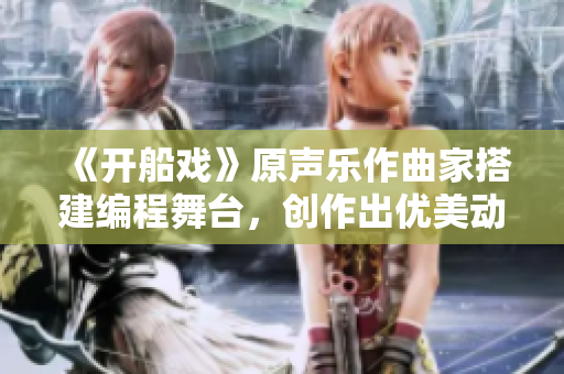 《開船戲》原聲樂作曲家搭建編程舞臺(tái)，創(chuàng)作出優(yōu)美動(dòng)聽的軟件之聲！
