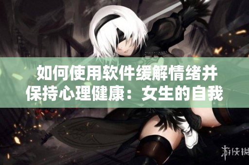  如何使用軟件緩解情緒并保持心理健康：女生的自我安慰技巧