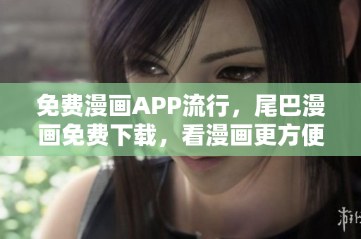 免費漫畫APP流行，尾巴漫畫免費下載，看漫畫更方便