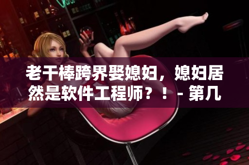 老干棒跨界娶媳婦，媳婦居然是軟件工程師？！- 第幾集