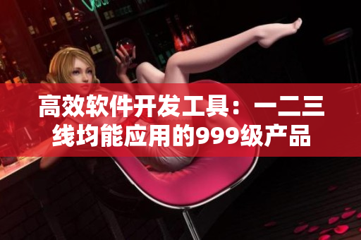 高效軟件開發(fā)工具：一二三線均能應(yīng)用的999級產(chǎn)品