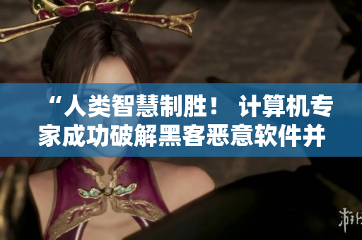 “人類智慧制勝！ 計(jì)算機(jī)專家成功破解黑客惡意軟件并曝光其黑料”