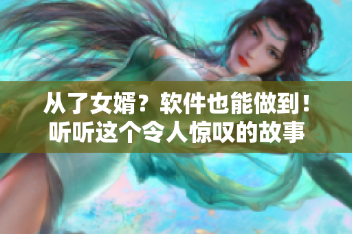 從了女婿？軟件也能做到！聽聽這個令人驚嘆的故事