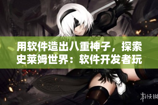 用軟件造出八重神子，探索史萊姆世界：軟件開發(fā)者玩游戲的新方式