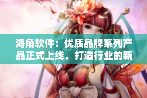 海角軟件：優(yōu)質(zhì)品牌系列產(chǎn)品正式上線，打造行業(yè)的新標(biāo)桿！