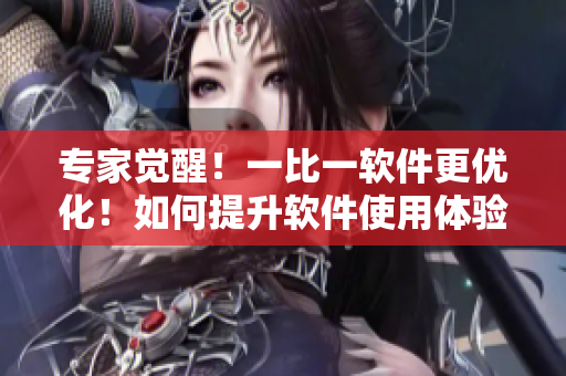 專家覺醒！一比一軟件更優(yōu)化！如何提升軟件使用體驗？