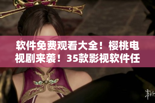 軟件免費(fèi)觀看大全！櫻桃電視劇來(lái)襲！35款影視軟件任您選！