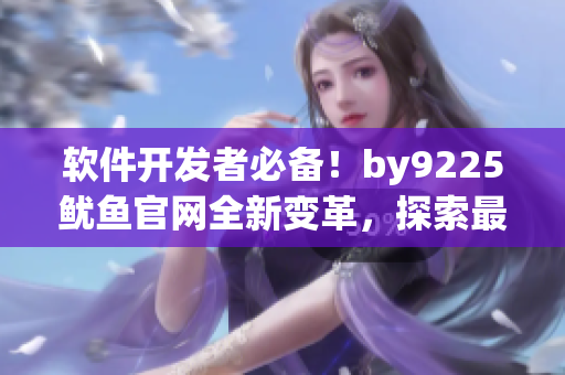 軟件開發(fā)者必備！by9225魷魚官網(wǎng)全新變革，探索最新軟件技術(shù)！
