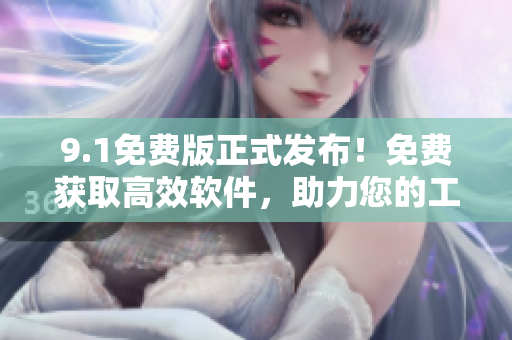9.1免費版正式發(fā)布！免費獲取高效軟件，助力您的工作！