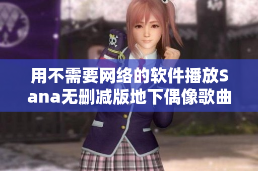 用不需要網(wǎng)絡(luò)的軟件播放Sana無(wú)刪減版地下偶像歌曲