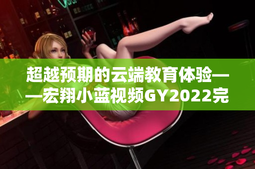 超越預(yù)期的云端教育體驗(yàn)——宏翔小藍(lán)視頻GY2022完美詮釋